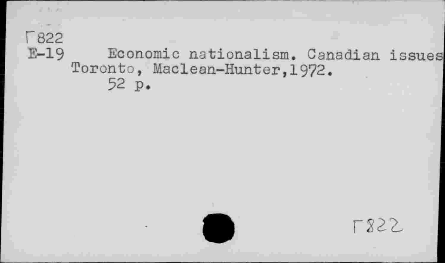 ﻿r 822
E-19 Economic nationalism. Canadian issues Toronto, Maclean-Hunter,1972.
52 p.
rX2Z